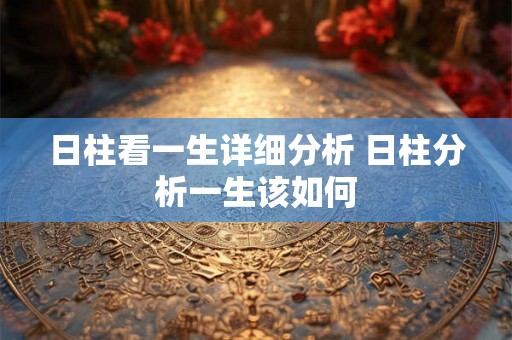 日柱看一生详细分析 日柱分析一生该如何