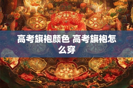 高考旗袍颜色 高考旗袍怎么穿 高考旗袍颜色 高考旗袍怎么穿