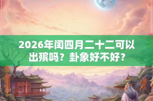 2026年闰四月二十二可以出殡吗？卦象好不好？