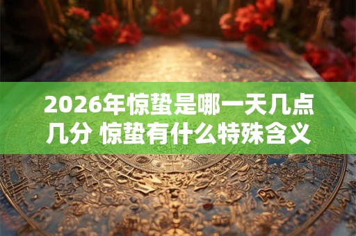 2026年惊蛰是哪一天几点几分 惊蛰有什么特殊含义 2026年惊蛰是哪一天几点几分 惊蛰有什么特殊含义