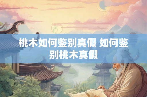 桃木如何鉴别真假 如何鉴别桃木真假