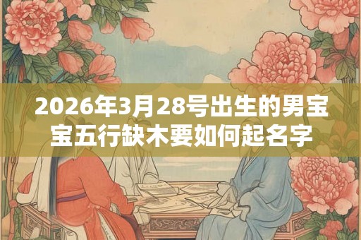 2026年3月28号出生的男宝宝五行缺木要如何起名字 2026年3月28号出生的男宝宝五行缺木要如何起名字