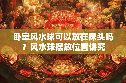 卧室风水球可以放在床头吗?风水球摆放位置讲究 卧室风水球可以放在床头吗?风水球摆放位置讲究