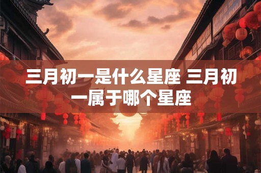 三月初一是什么星座 三月初一属于哪个星座