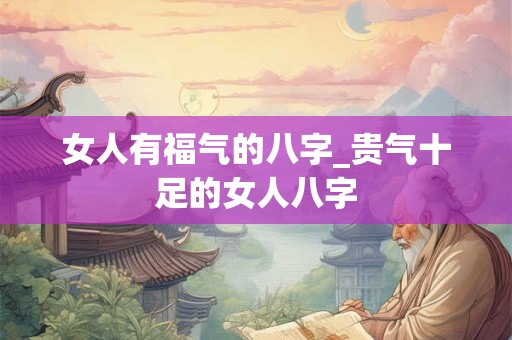 女人有福气的八字_贵气十足的女人八字