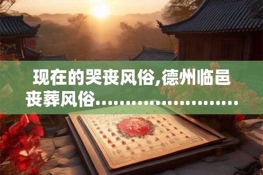 现在的哭丧风俗,德州临邑丧葬风俗…………………………