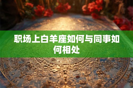 职场上白羊座如何与同事如何相处 职场上白羊座如何与同事如何相处