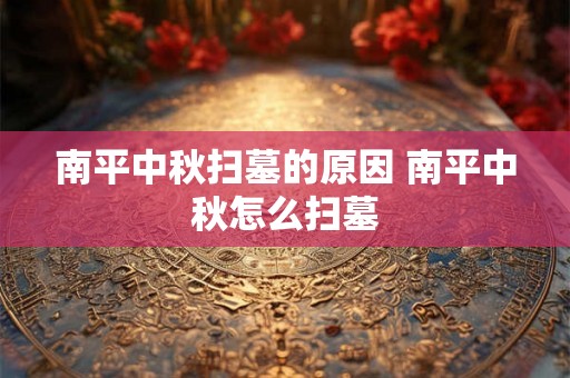南平中秋扫墓的原因 南平中秋怎么扫墓