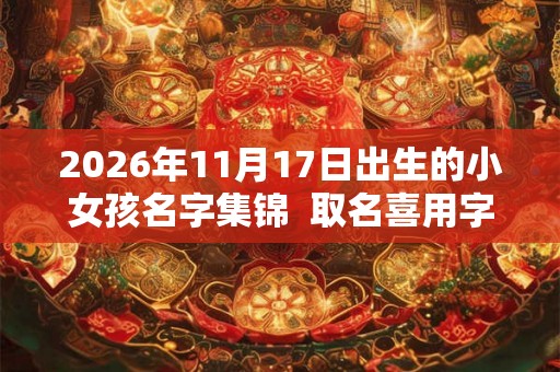 2026年11月17日出生的小女孩名字集锦  取名喜用字分享