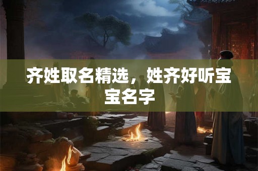 齐姓取名精选,姓齐好听宝宝名字 齐姓取名精选,姓齐好听宝宝名字