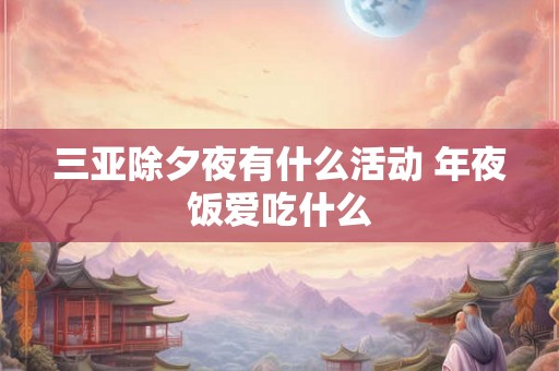 三亚除夕夜有什么活动 年夜饭爱吃什么