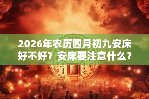 2026年农历四月初九安床好不好？安床要注意什么？