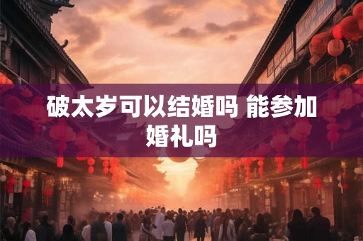 破太岁可以结婚吗 能参加婚礼吗