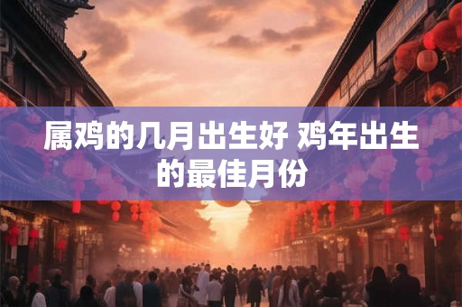 属鸡的几月出生好 鸡年出生的最佳月份