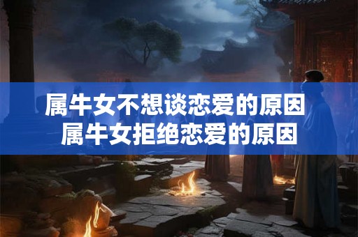 属牛女不想谈恋爱的原因 属牛女拒绝恋爱的原因