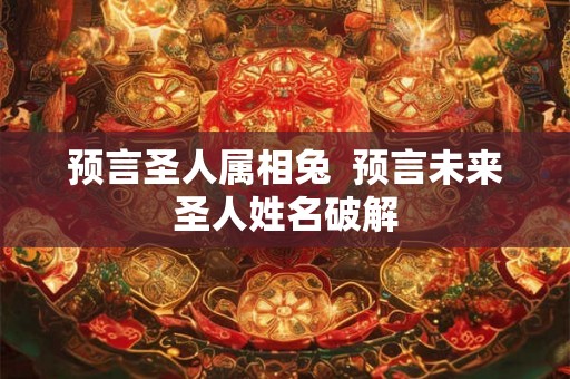 预言圣人属相兔  预言未来圣人姓名破解