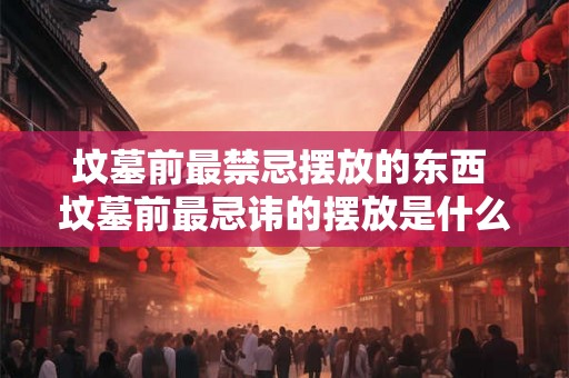 坟墓前最禁忌摆放的东西 坟墓前最忌讳的摆放是什么 坟墓前最禁忌摆放的东西 坟墓前最忌讳的摆放是什么