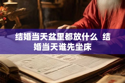 结婚当天盆里都放什么  结婚当天谁先坐床