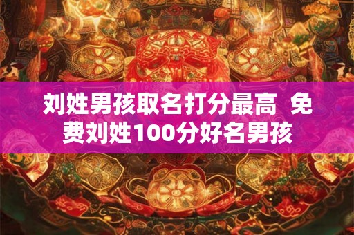 刘姓男孩取名打分最高  免费刘姓100分好名男孩