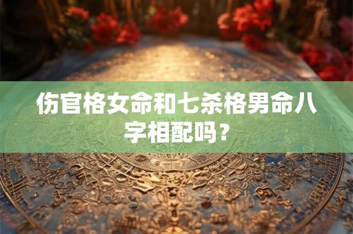 伤官格女命和七杀格男命八字相配吗？