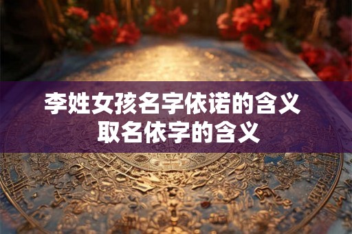 李姓女孩名字依诺的含义  取名依字的含义