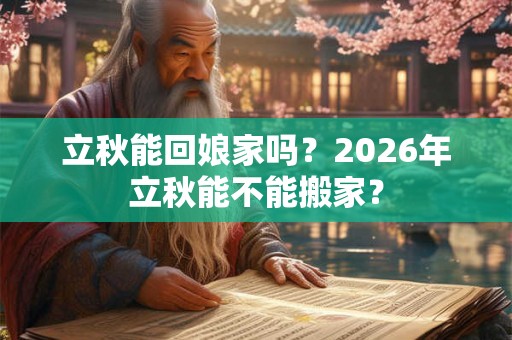 立秋能回娘家吗？2026年立秋能不能搬家？