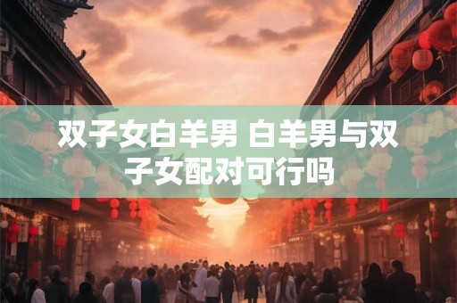 双子女白羊男 白羊男与双子女配对可行吗