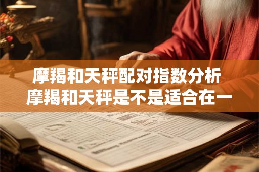 摩羯和天秤配对指数分析 摩羯和天秤是不是适合在一起配对指数分析揭秘真相 摩羯和天秤配对指数分析 摩羯和天秤是不是适合在一起配对指数分析揭秘真相