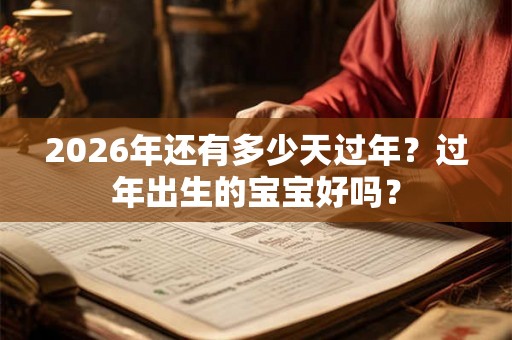 2026年还有多少天过年?过年出生的宝宝好吗? 2026年还有多少天过年?过年出生的宝宝好吗?