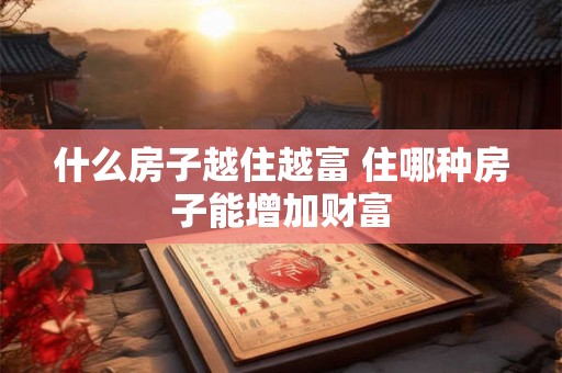 什么房子越住越富 住哪种房子能增加财富 什么房子越住越富 住哪种房子能增加财富