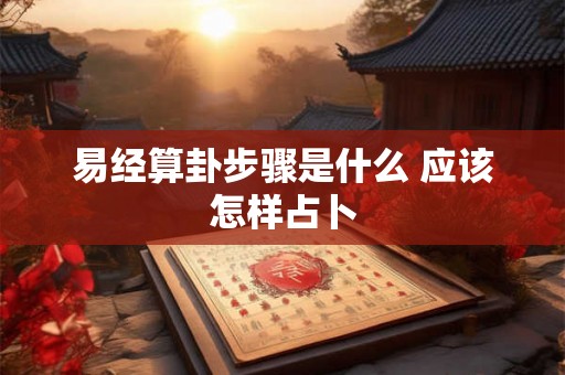 易经算卦步骤是什么 应该怎样占卜 易经算卦步骤是什么 应该怎样占卜