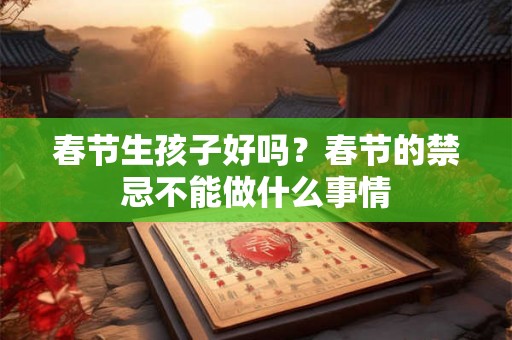 春节生孩子好吗？春节的禁忌不能做什么事情