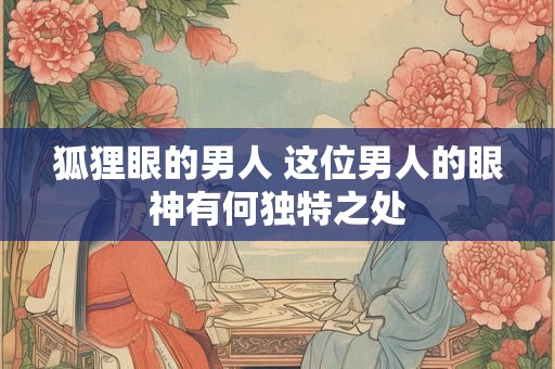 狐狸眼的男人 这位男人的眼神有何独特之处