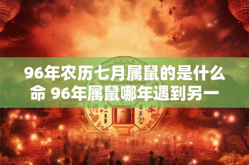 96年农历七月属鼠的是什么命 96年属鼠哪年遇到另一半 96年农历七月属鼠的是什么命 96年属鼠哪年遇到另一半