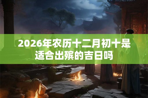 2026年农历十二月初十是适合出殡的吉日吗