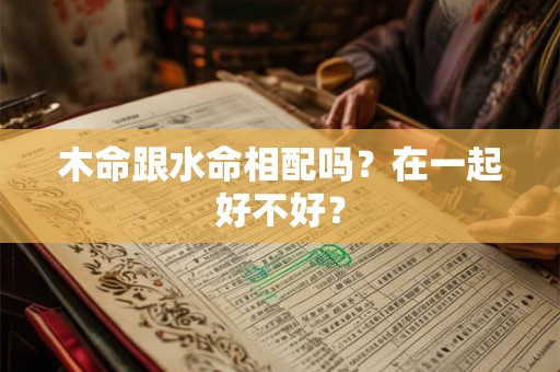 木命跟水命相配吗？在一起好不好？