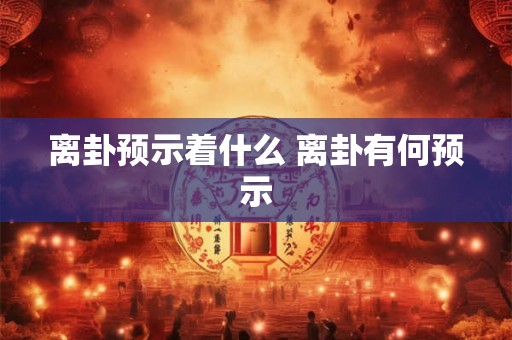 离卦预示着什么 离卦有何预示