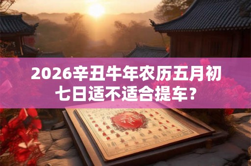 2026辛丑牛年农历五月初七日适不适合提车？