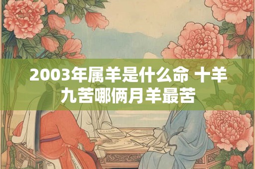 2003年属羊是什么命 十羊九苦哪俩月羊最苦