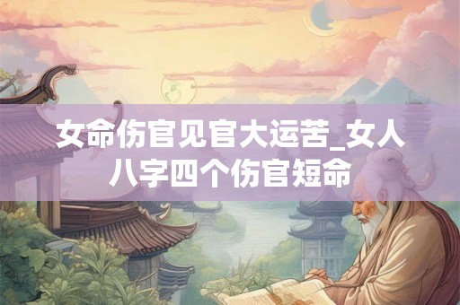女命伤官见官大运苦_女人八字四个伤官短命