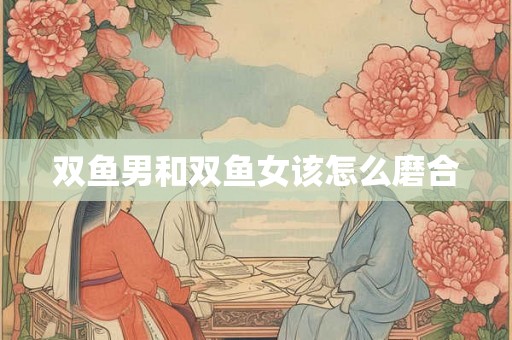 双鱼男和双鱼女该怎么磨合