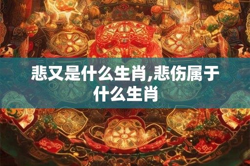 悲又是什么生肖,悲伤属于什么生肖