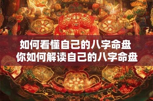 如何看懂自己的八字命盘 你如何解读自己的八字命盘