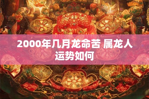2000年几月龙命苦 属龙人运势如何
