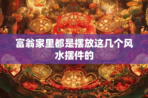 富翁家里都是摆放这几个风水摆件的 富翁家里都是摆放这几个风水摆件的
