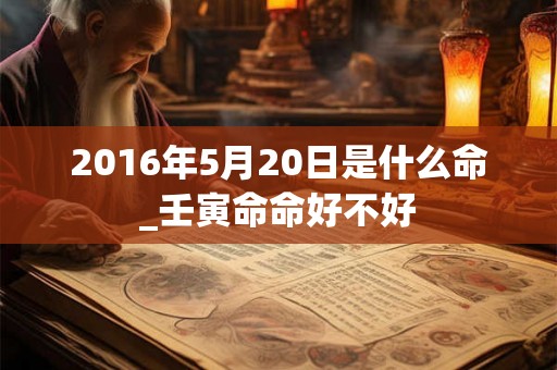 2016年5月20日是什么命_壬寅命命好不好