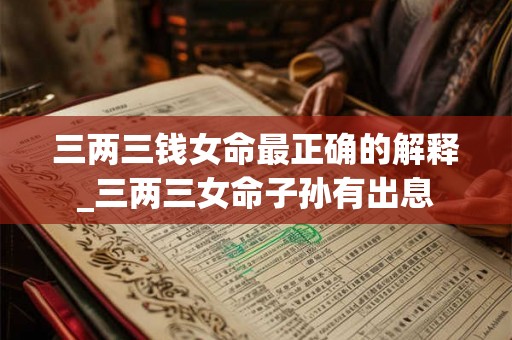 三两三钱女命最正确的解释_三两三女命子孙有出息 三两三钱女命最正确的解释_三两三女命子孙有出息