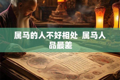 属马的人不好相处  属马人品最差