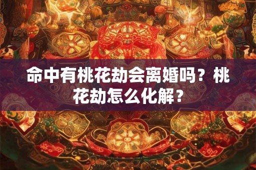 命中有桃花劫会离婚吗？桃花劫怎么化解？