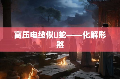 高压电缆似螣蛇——化解形煞